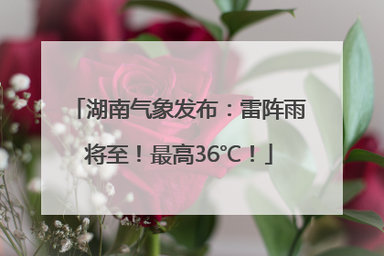 湖南气象发布：雷阵雨将至！最高36℃！