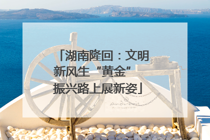 湖南隆回：文明新风生“黄金” 振兴路上展新姿