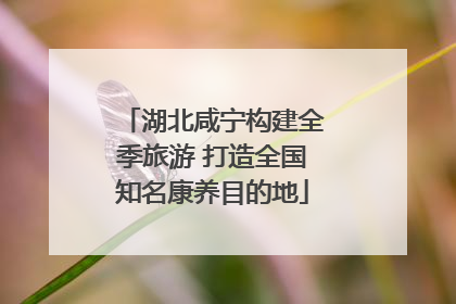 湖北咸宁构建全季旅游 打造全国知名康养目的地