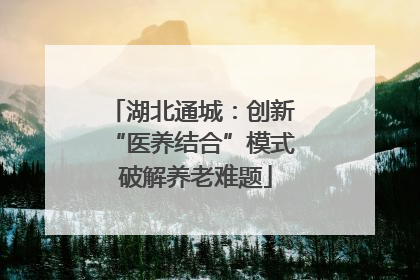 湖北通城：创新 “医养结合”模式 破解养老难题