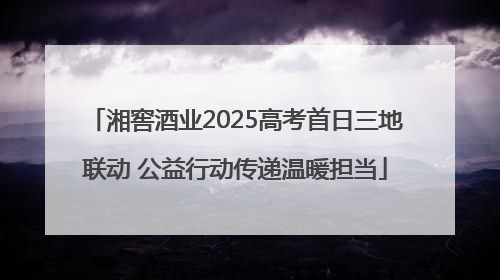 湘窖酒业2025高考首日三地联动 公益行动传递温暖担当