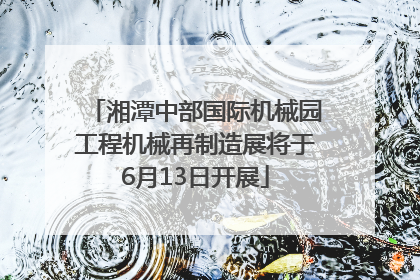 湘潭中部国际机械园工程机械再制造展将于6月13日开展