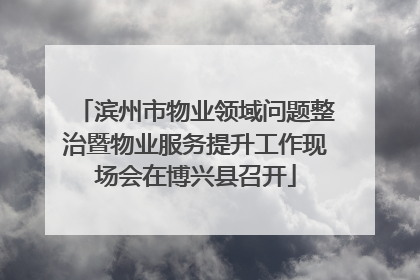 滨州市物业领域问题整治暨物业服务提升工作现场会在博兴县召开