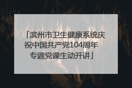 滨州市卫生健康系统庆祝中国共产党104周年专题党课生动开讲