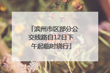 滨州市区部分公交线路自12日下午起临时绕行
