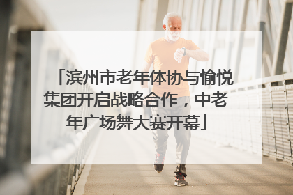 滨州市老年体协与愉悦集团开启战略合作，中老年广场舞大赛开幕