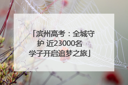 滨州高考：全城守护 近23000名学子开启追梦之旅