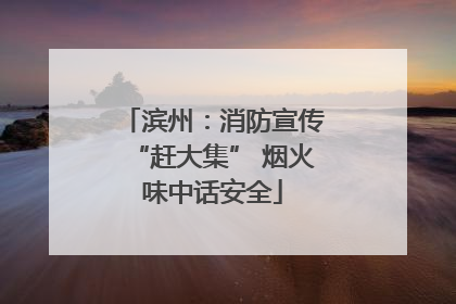 滨州：消防宣传“赶大集” 烟火味中话安全