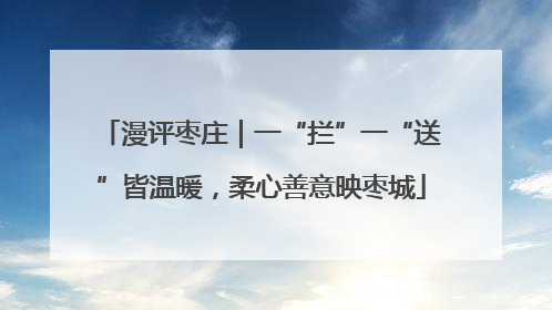 漫评枣庄｜一“拦”一“送”皆温暖，柔心善意映枣城