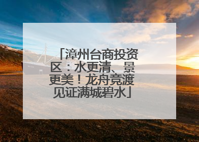 漳州台商投资区：水更清、景更美！龙舟竞渡见证满城碧水