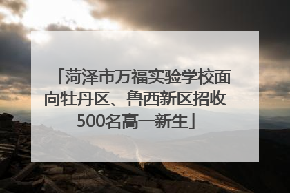 菏泽市万福实验学校面向牡丹区、鲁西新区招收500名高一新生