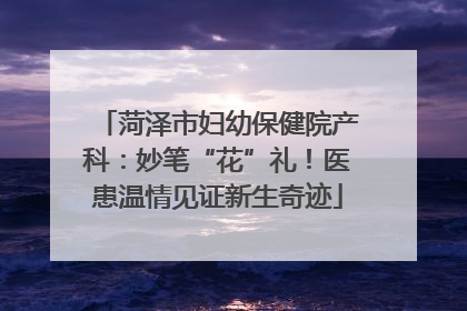 菏泽市妇幼保健院产科：妙笔“花”礼！医患温情见证新生奇迹