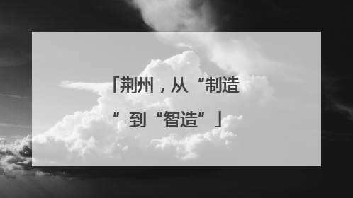 荆州，从“制造”到“智造”