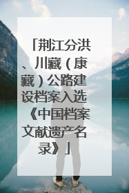荆江分洪、川藏（康藏）公路建设档案入选《中国档案文献遗产名录》
