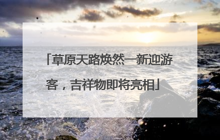 草原天路焕然一新迎游客，吉祥物即将亮相