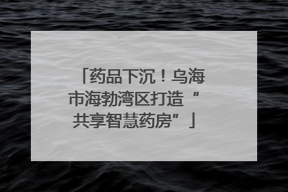 药品下沉！乌海市海勃湾区打造“共享智慧药房”