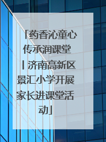 药香沁童心 传承润课堂丨济南高新区景汇小学开展家长进课堂活动