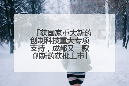 获国家重大新药创制科技重大专项支持，成都又一款创新药获批上市