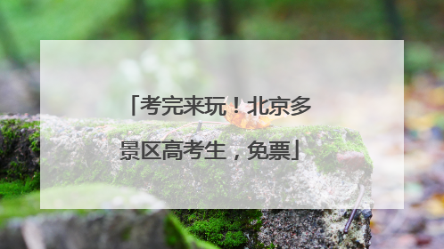 考完来玩！北京多景区高考生，免票