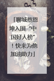 聊城蔡恩坤入围“中国好人榜”！快来为他加油助力
