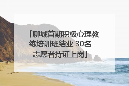聊城首期积极心理教练培训班结业 30名志愿者持证上岗