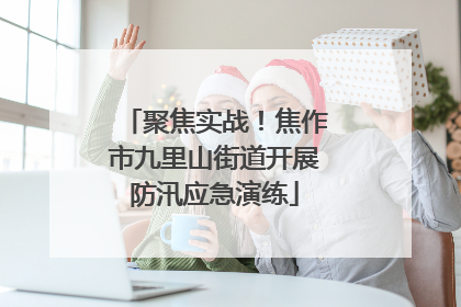 聚焦实战！焦作市九里山街道开展防汛应急演练