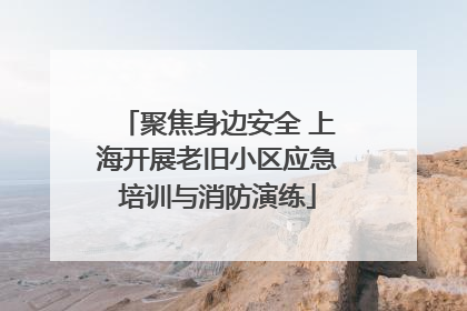 聚焦身边安全 上海开展老旧小区应急培训与消防演练