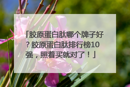 胶原蛋白肽哪个牌子好？胶原蛋白肽排行榜10强，照着买就对了！