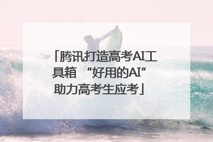 腾讯打造高考AI工具箱 “好用的AI”助力高考生应考
