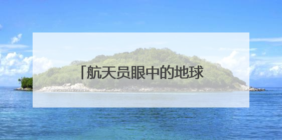 航天员眼中的地球家园是什么样子？