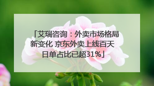 艾瑞咨询：外卖市场格局新变化 京东外卖上线百天日单占比已超31%