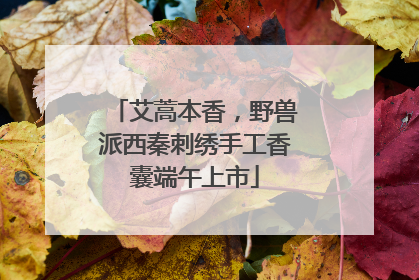 艾蒿本香，野兽派西秦刺绣手工香囊端午上市