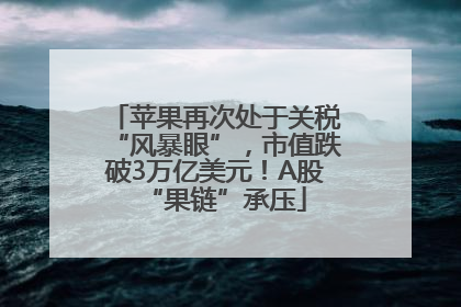 苹果再次处于关税“风暴眼”，市值跌破3万亿美元！A股“果链”承压