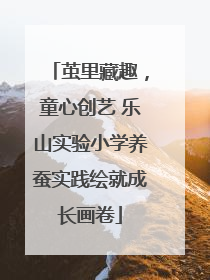 茧里藏趣，童心创艺 乐山实验小学养蚕实践绘就成长画卷