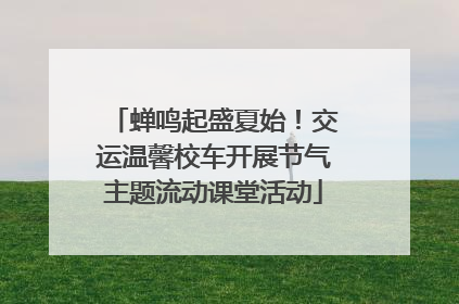 蝉鸣起盛夏始！交运温馨校车开展节气主题流动课堂活动