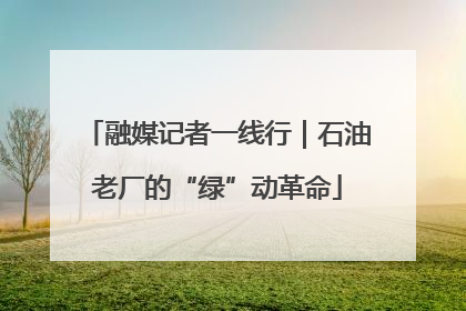 融媒记者一线行｜石油老厂的“绿”动革命