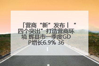 营商“新”发布丨“四个突出”打造营商环境 辉县市一季度GDP增长6.9% 36个重点项目落地