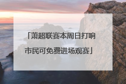 萧超联赛本周日打响 市民可免费进场观赛
