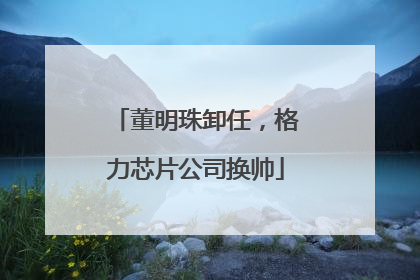 董明珠卸任，格力芯片公司换帅