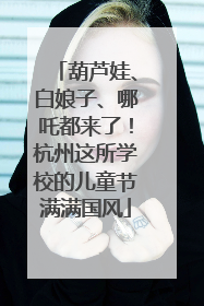 葫芦娃、白娘子、哪吒都来了！杭州这所学校的儿童节满满国风