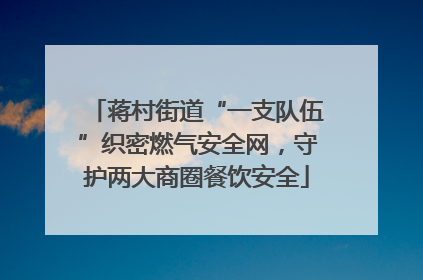 蒋村街道“一支队伍”织密燃气安全网，守护两大商圈餐饮安全