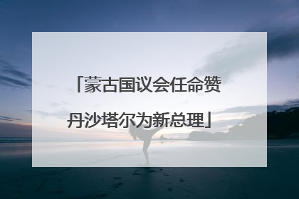 蒙古国议会任命赞丹沙塔尔为新总理