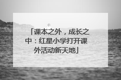 课本之外，成长之中：红星小学打开课外活动新天地
