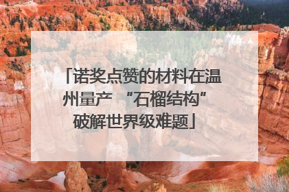 诺奖点赞的材料在温州量产 “石榴结构”破解世界级难题