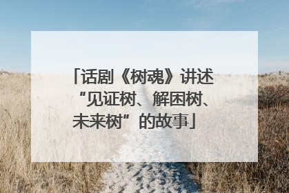 话剧《树魂》讲述“见证树、解困树、未来树”的故事