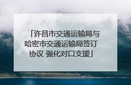 许昌市交通运输局与哈密市交通运输局签订协议 强化对口支援