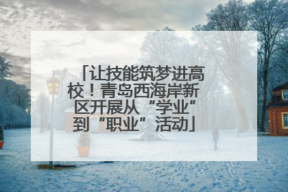 让技能筑梦进高校！青岛西海岸新区开展从“学业”到“职业”活动