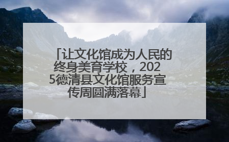 让文化馆成为人民的终身美育学校，2025德清县文化馆服务宣传周圆满落幕