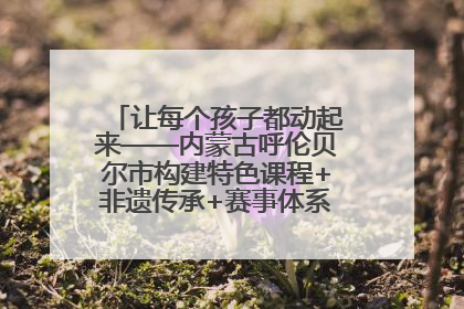 让每个孩子都动起来——内蒙古呼伦贝尔市构建特色课程+非遗传承+赛事体系校园体育生态链