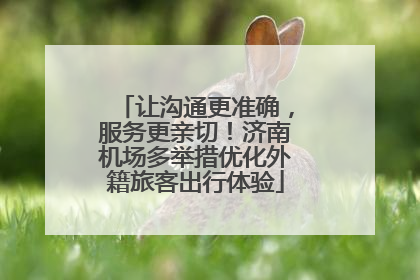 让沟通更准确，服务更亲切！济南机场多举措优化外籍旅客出行体验